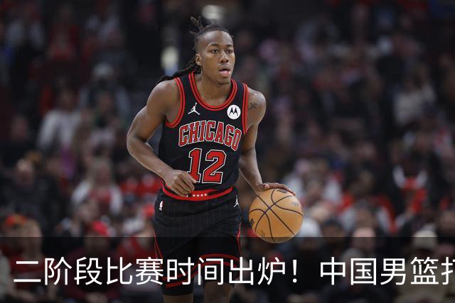 二阶段比赛时间出炉！中国男篮打黎卡沙3队很难，郭士强改变用人