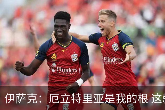 伊萨克：厄立特里亚是我的根 这就是为什么我球鞋上印着两面国旗