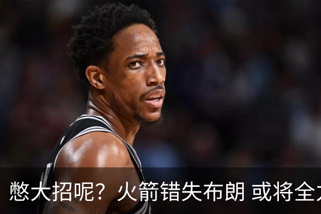 憋大招呢？火箭错失布朗 或将全力追逐欧文