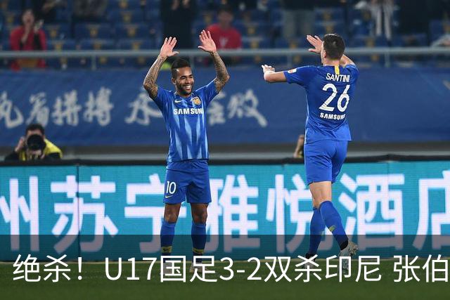 绝杀！U17国足3-2双杀印尼 张伯霖造乌龙何思凡传射赵松源破门