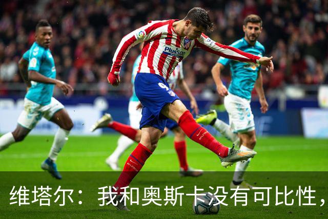 维塔尔：我和奥斯卡没有可比性，奥斯卡是不同的层级远远高于我