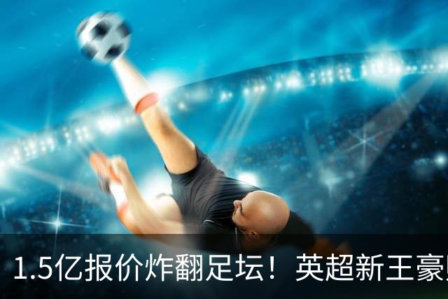 1.5亿报价炸翻足坛！英超新王豪赌维尼修斯，皇马拒售暗藏博弈